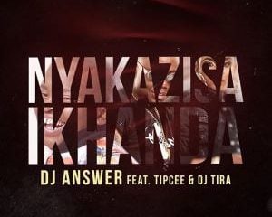 DJ Answer – Nyakazisa Ikhanda Ft. Tipcee & DJ Tira