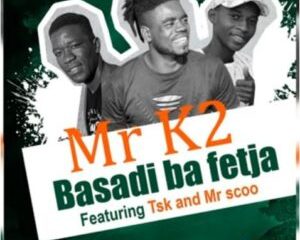 Mr K2 – Basadi Ba Fetxa Ft. TSK & Mr Scoo