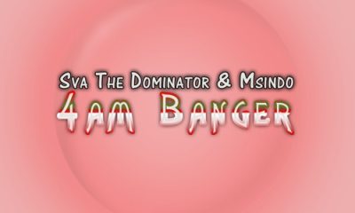 Sva The Dominator & Msindo – 4AM Banger